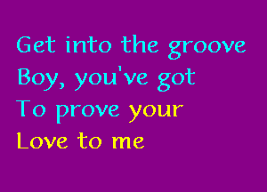Get into the groove
Boy, you've got

To prove your
Love to me