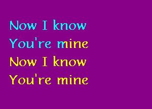 Now I know
You're mine

Now I know
You're 