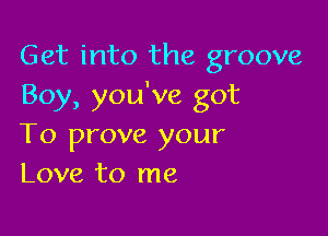 Get into the groove
Boy, you've got

To prove your
Love to me