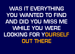 WAS IT EVERYTHING
YOU WANTED TO FIND
AND DID YOU MISS ME

WHILE YOU WERE
LOOKING FOR YOURSELF
OUT THERE