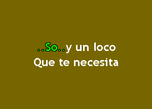 ..So..y un loco

Que te necesita