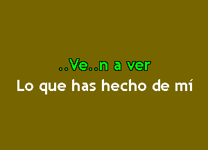 ..Ve..n a ver

Lo que has hecho de mi