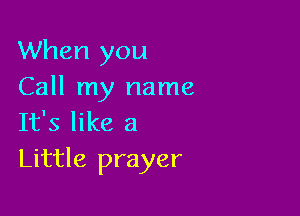 When you
Call my name

It's like a
Little prayer