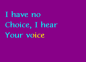 I have no
Choice, I hear

Your voice