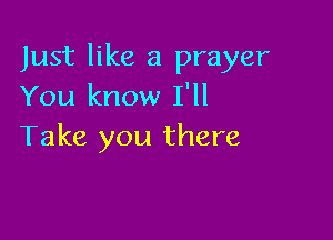 Just like a prayer
You know I'll

Take you there