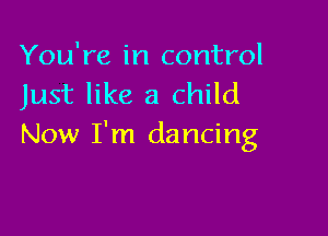 You're in control
Just like a child

Now I'm dancing