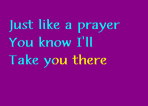 Just like a prayer
You know I'll

Take you there