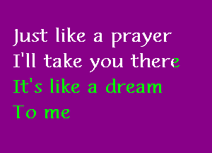 Just like a prayer
I'll take you there

It's like a dream
To me