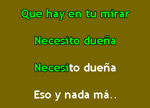 Que hay en tu mirar

Necesito duefia
Necesito duelia

Eso y nada ma.
