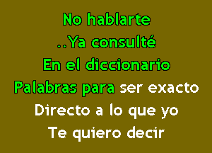 No hablarte
..Ya consults)
En el diccionario

Palabras para ser exacto
Directo a lo que yo
Te quiero decir