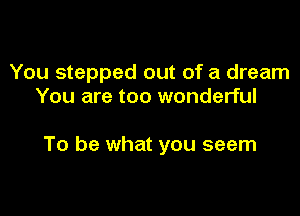 You stepped out of a dream
You are too wonderful

To be what you seem