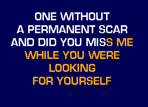 ONE WITHOUT
A PERMANENT SCAR
AND DID YOU MISS ME
WHILE YOU WERE
LOOKING
FOR YOURSELF