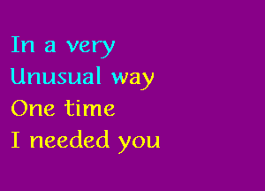 In a very
Unusual way

One time
I needed you