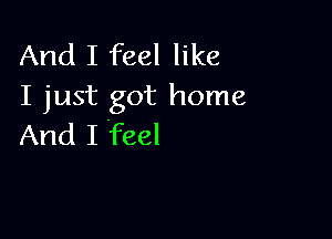 And I feel like
I just got home

And I feel