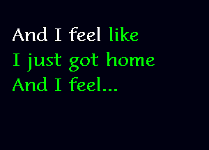 And I feel like
I just got home

And I feel...