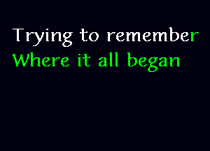 Trying to remember
Where it all began