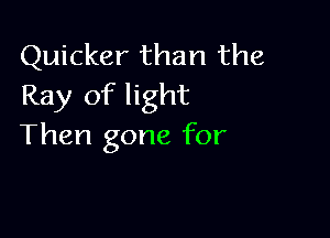 Quicker than the
Ray of light

Then gone for
