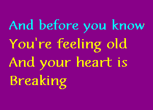 And before you know
You're feeling old

And your heart is
Breaking