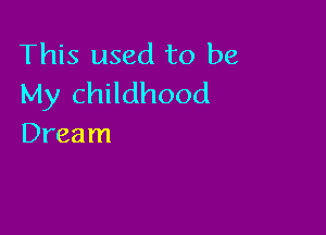 This used to be
My childhood

Dream