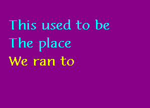 This used to be
The place

We ran to