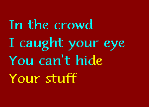 In the crowd
I caught your eye

You can't hide
Your stuff