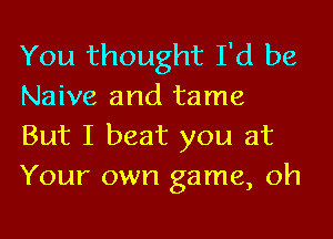 You thought I'd be
Naive and tame
But I beat you at
Your own game, oh