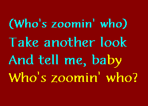(Who's zoomin' who)

Take another look

And tell me, baby
Who's zoomin' who?