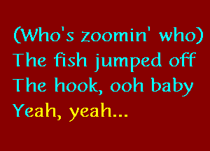 (Who's Zoomin' who)
The fish jumped off

The hook, ooh baby
Yeah, yeah...