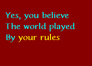 Yes, you believe
The world played

By your rules