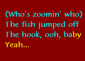 (Who's zoomin' who)
The fish jumped off

The hook, ooh, baby
Yeah...