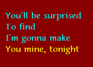 You'll be surprised
To Find

I'm gonna make
You mine, tonight