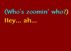 (Who's zoomin' who?)
Hey... ah...
