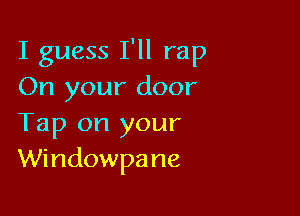 I guess I'll rap
On your door

Tap on your
Windowpane