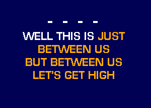 WELL THIS IS JUST
BE'nNEEN US
BUT BETWEEN US
LETS GET HIGH