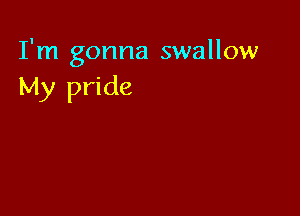I'm gonna swallow
My pride