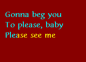 Gonna beg you
To please, baby

Please see me