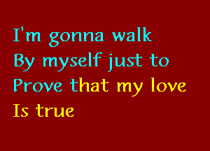 I'm gonna walk
By myself just to

Prove that my love
Is true
