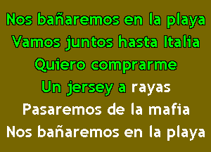 Nos bafiaremos en la playa
Vamos juntos hasta ltalia
Quiero comprarme
Un jersey a rayas
Pasaremos de la mafia
Nos bafiaremos en la playa