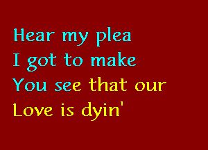 Hear my plea
I got to make

You see that our
Love is dyin'