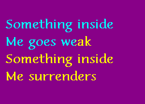 Something inside
Me goes weak

Something inside
Me surrenders