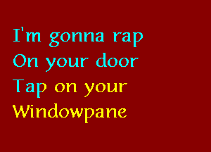 I'm gonna rap
On your door

Tap on your
Windowpane