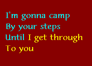 I'm gonna camp
By your steps

Until I get through
To you