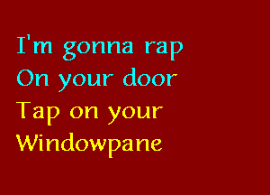 I'm gonna rap
On your door

Tap on your
Windowpane