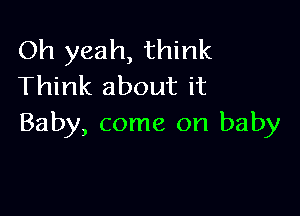 Oh yeah, think
Think about it

Baby, come on baby