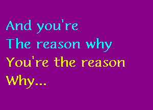 And you're
The reason why

You're the reason
Why...