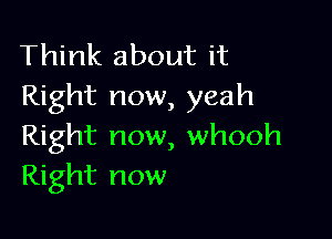 Think about it
Right now, yeah

Right now, whooh
Right now