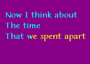 Now I think about
The time

That we spent apart