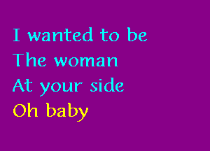 I wanted to be
The woman

At your side
Oh baby