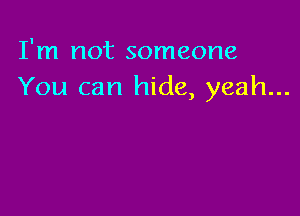 I'm not someone
You can hide, yeah...