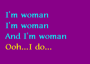 I'm woman
I'm woman

And I'm woman
Ooh...I do...